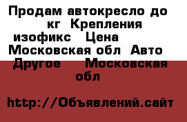 Продам автокресло до 25 кг. Крепления изофикс › Цена ­ 2 000 - Московская обл. Авто » Другое   . Московская обл.